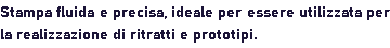 Stampa fluida e precisa, ideale per essere utilizzata per la realizzazione di ritratti e prototipi.